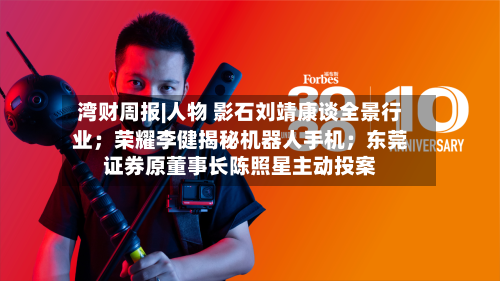 湾财周报|人物 影石刘靖康谈全景行业；荣耀李健揭秘机器人手机；东莞证券原董事长陈照星主动投案