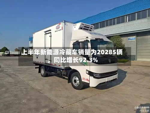 上半年新能源冷藏车销量为20285辆，同比增长92.3%-第2张图片