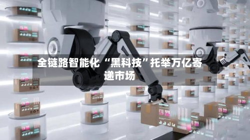全链路智能化 “黑科技	”托举万亿寄递市场-第2张图片