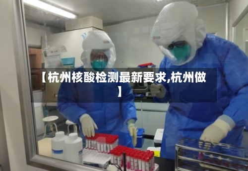【杭州核酸检测最新要求,杭州做】