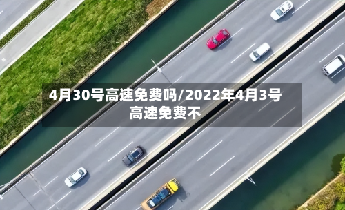 4月30号高速免费吗/2022年4月3号高速免费不-第2张图片