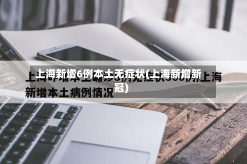 上海新增6例本土无症状(上海新增新冠)-第2张图片