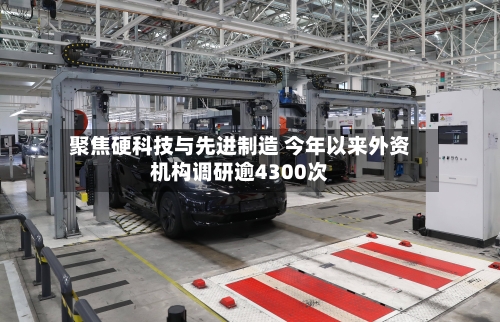 聚焦硬科技与先进制造 今年以来外资机构调研逾4300次