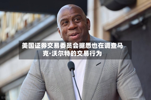 美国证券交易委员会据悉也在调查马克·沃尔特的交易行为