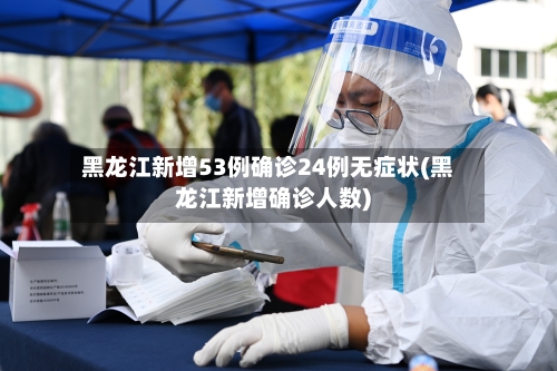 黑龙江新增53例确诊24例无症状(黑龙江新增确诊人数)