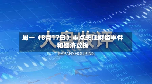 周一（8月17日）重点关注财经事件和经济数据-第2张图片