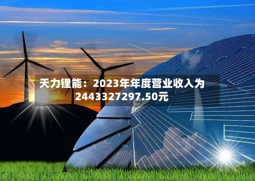 天力锂能：2023年年度营业收入为2443327297.50元-第3张图片