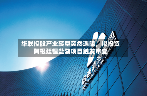 华联控股产业转型突然遇阻，拟投资阿根廷锂盐湖项目触发审查-第2张图片