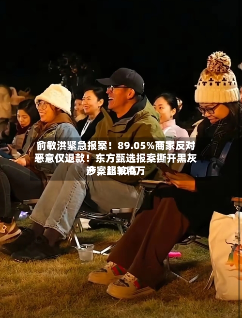 俞敏洪紧急报案！89.05%商家反对恶意仅退款！东方甄选报案撕开黑灰产	，比较高涉案超300万-第2张图片