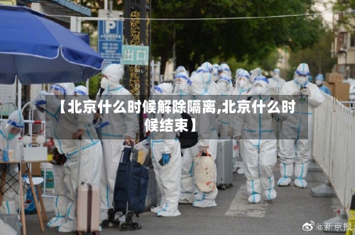 【北京什么时候解除隔离,北京什么时候结束】
