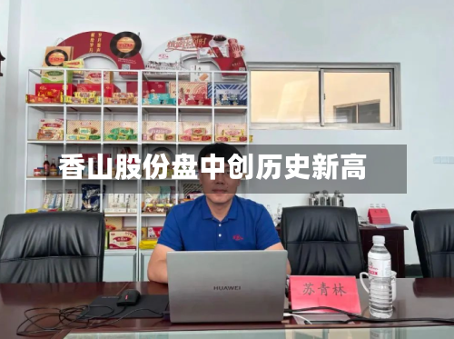 香山股份盘中创历史新高