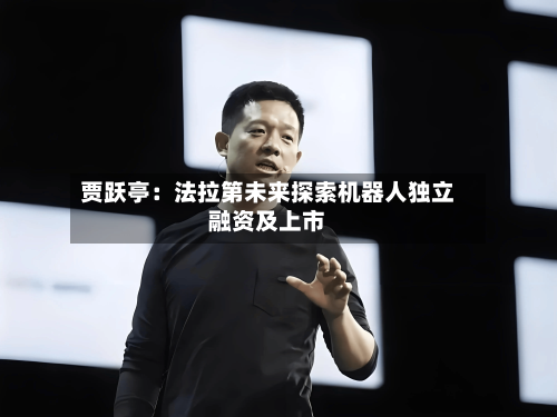 贾跃亭：法拉第未来探索机器人独立融资及上市-第2张图片