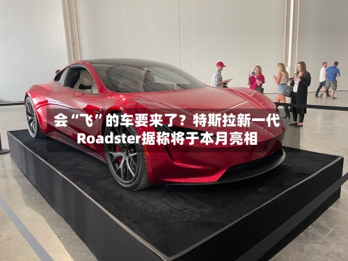 会“飞”的车要来了？特斯拉新一代Roadster据称将于本月亮相