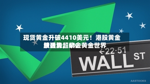 现货黄金升破4410美元！港股黄金股强势	，紫金黄金世界绩后涨超6%-第3张图片
