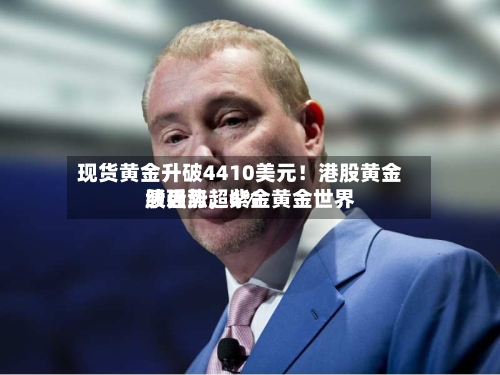 现货黄金升破4410美元！港股黄金股强势	，紫金黄金世界绩后涨超6%-第2张图片