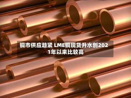 铜市供应趋紧 LME铜现货升水创2021年以来比较高
-第3张图片