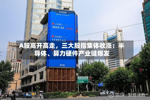 A股高开高走，三大股指集体收涨：半导体、算力硬件产业链爆发-第2张图片
