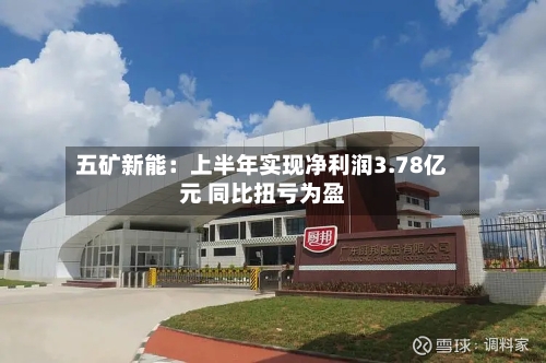 五矿新能：上半年实现净利润3.78亿元 同比扭亏为盈