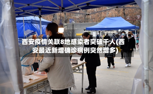 西安疫情关联8地感染者突破千人(西安最近新增确诊病例突然增多)-第2张图片