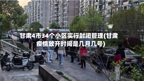 甘肃4市34个小区实行封闭管理(甘肃疫情放开时间是几月几号)-第3张图片