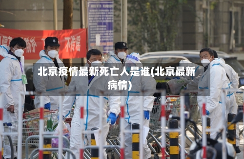 北京疫情最新死亡人是谁(北京最新病情)-第2张图片