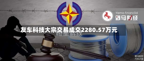 友车科技大宗交易成交2280.57万元-第3张图片