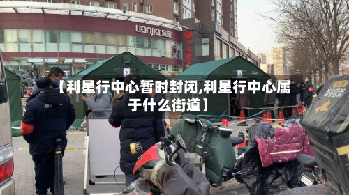 【利星行中心暂时封闭,利星行中心属于什么街道】-第2张图片