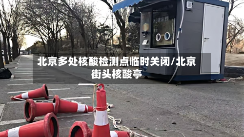 北京多处核酸检测点临时关闭/北京街头核酸亭