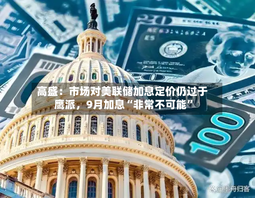 高盛：市场对美联储加息定价仍过于鹰派，9月加息“非常不可能”