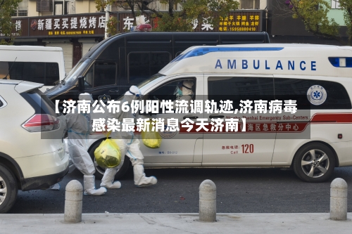【济南公布6例阳性流调轨迹,济南病毒感染最新消息今天济南】-第2张图片