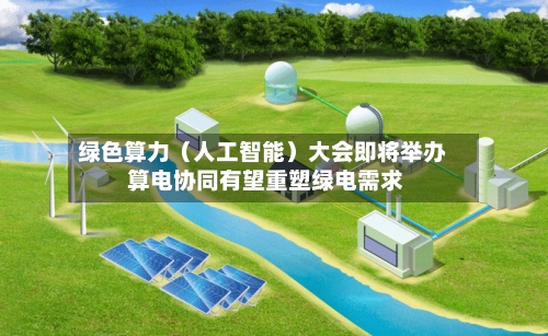 绿色算力（人工智能）大会即将举办 算电协同有望重塑绿电需求-第2张图片