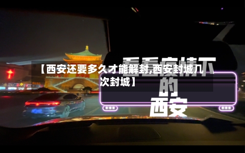 【西安还要多久才能解封,西安封城几次封城】