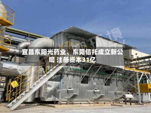 宜昌东阳光药业、东莞信托成立新公司 注册资本31亿-第2张图片