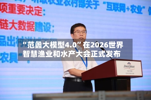 “范蠡大模型4.0”在2026世界智慧渔业和水产大会正式发布-第2张图片