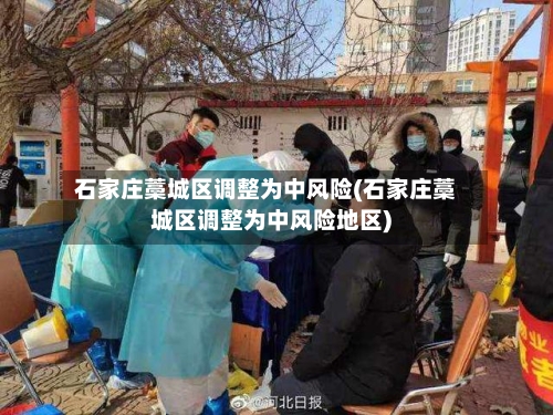 石家庄藁城区调整为中风险(石家庄藁城区调整为中风险地区)