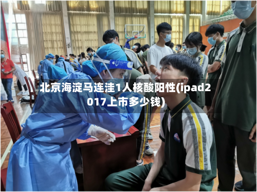 北京海淀马连洼1人核酸阳性(ipad2017上市多少钱)