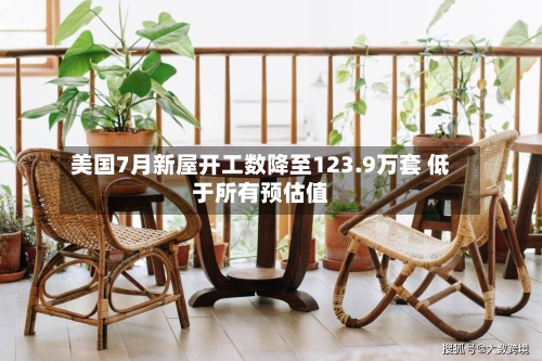 美国7月新屋开工数降至123.9万套 低于所有预估值