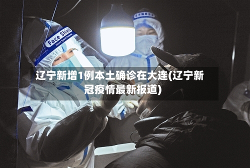 辽宁新增1例本土确诊在大连(辽宁新冠疫情最新报道)-第2张图片
