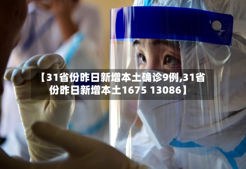【31省份昨日新增本土确诊9例,31省份昨日新增本土1675 13086】-第2张图片