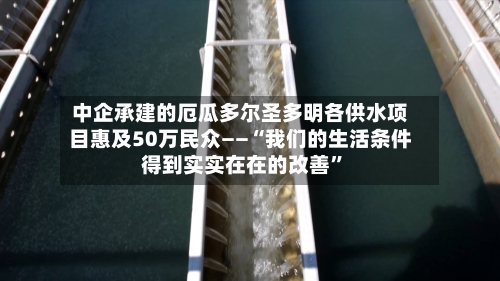 中企承建的厄瓜多尔圣多明各供水项目惠及50万民众——“我们的生活条件得到实实在在的改善”