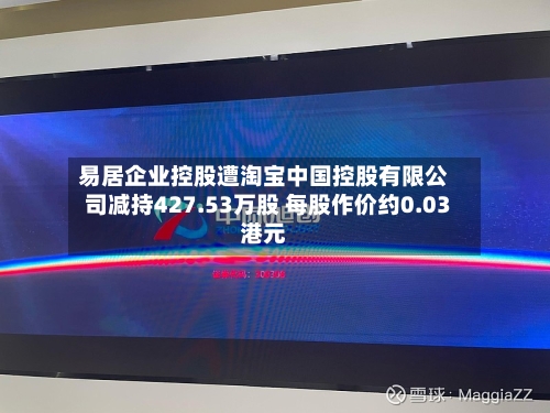 易居企业控股遭淘宝中国控股有限公司减持427.53万股 每股作价约0.03港元