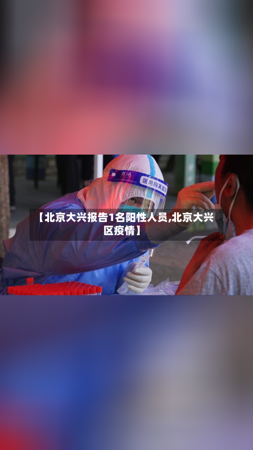 【北京大兴报告1名阳性人员,北京大兴区疫情】