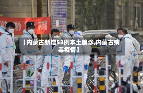 【内蒙古新增53例本土确诊,内蒙古病毒疫情】