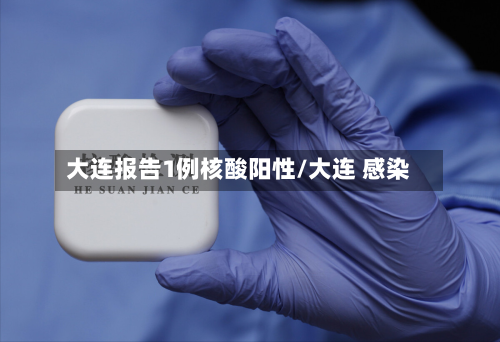 大连报告1例核酸阳性/大连 感染