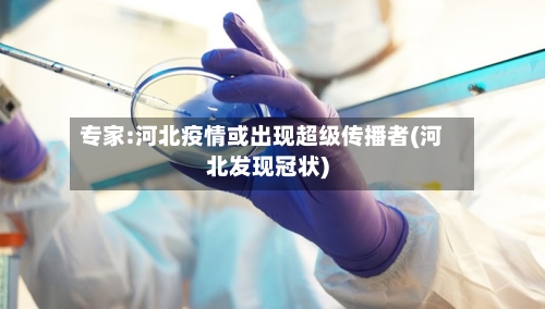 专家:河北疫情或出现超级传播者(河北发现冠状)