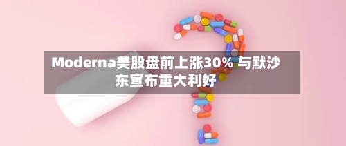 Moderna美股盘前上涨30% 与默沙东宣布重大利好