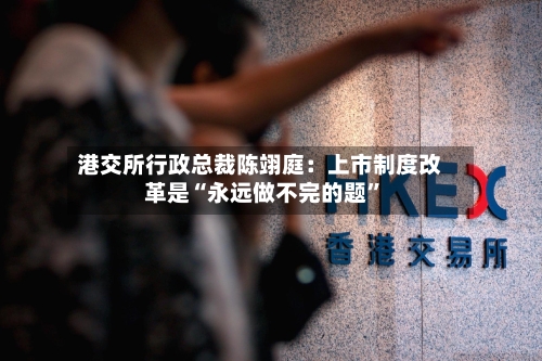 港交所行政总裁陈翊庭：上市制度改革是“永远做不完的题	”-第3张图片