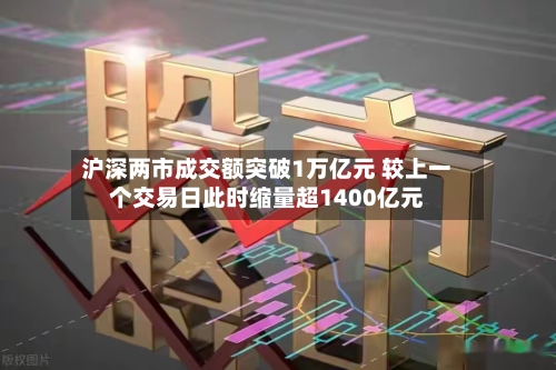 沪深两市成交额突破1万亿元 较上一个交易日此时缩量超1400亿元
