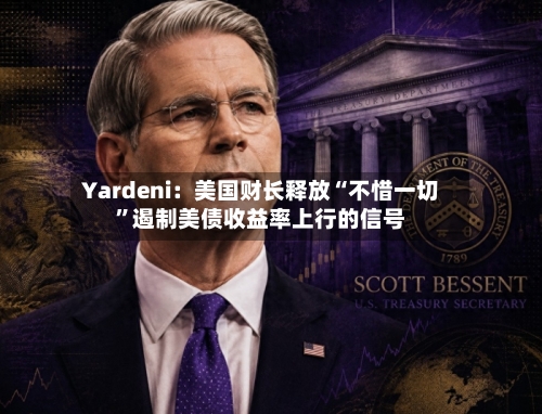 Yardeni：美国财长释放“不惜一切	”遏制美债收益率上行的信号-第2张图片