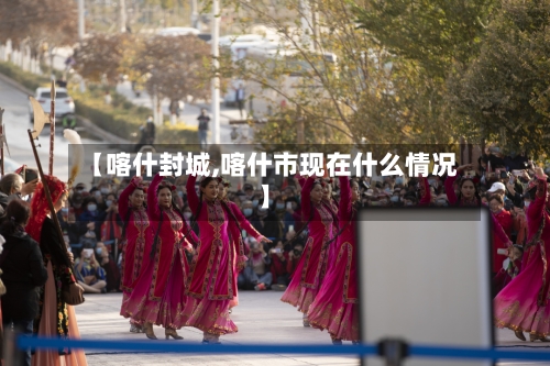 【喀什封城,喀什市现在什么情况】
